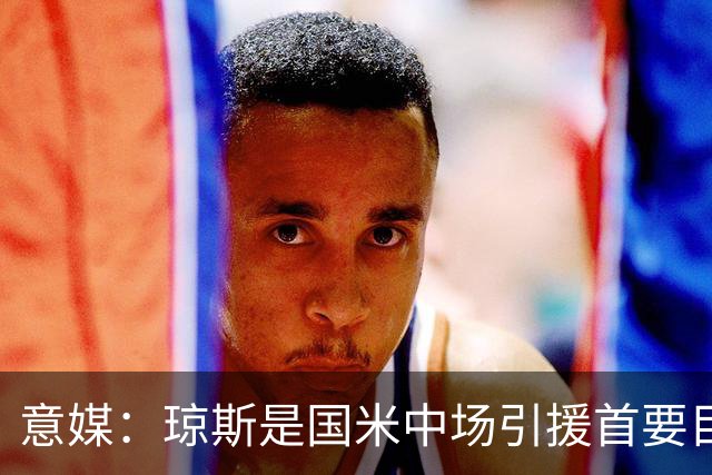 意媒：琼斯是国米中场引援首要目标，齐沃希望将其打造为核心基石
